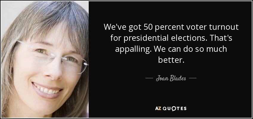 We've got 50 percent voter turnout for presidential elections. That's appalling. We can do so much better. - Joan Blades