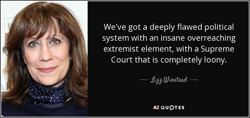 We've got a deeply flawed political system with an insane overreaching extremist element, with a Supreme Court that is completely loony. - Lizz Winstead