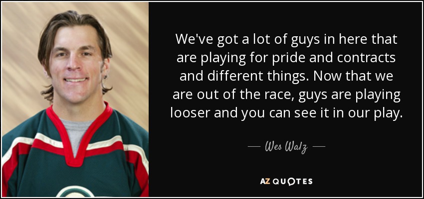 We've got a lot of guys in here that are playing for pride and contracts and different things. Now that we are out of the race, guys are playing looser and you can see it in our play. - Wes Walz