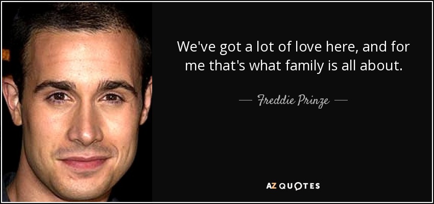 We've got a lot of love here, and for me that's what family is all about. - Freddie Prinze, Jr.