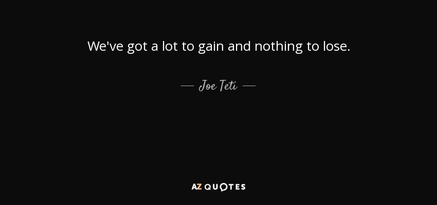 We've got a lot to gain and nothing to lose. - Joe Teti