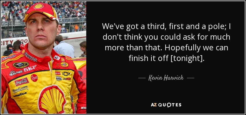 We've got a third, first and a pole; I don't think you could ask for much more than that. Hopefully we can finish it off [tonight]. - Kevin Harvick