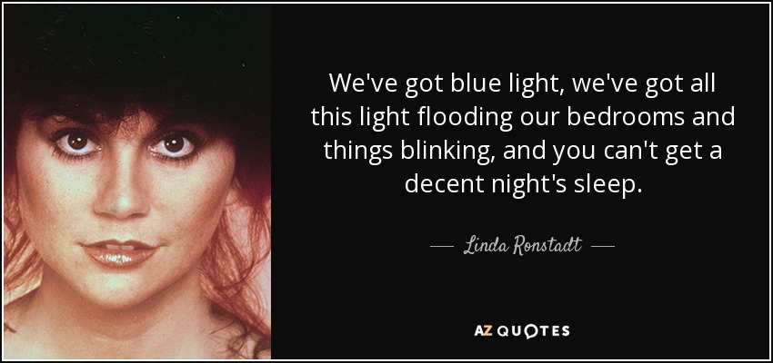 We've got blue light, we've got all this light flooding our bedrooms and things blinking, and you can't get a decent night's sleep. - Linda Ronstadt