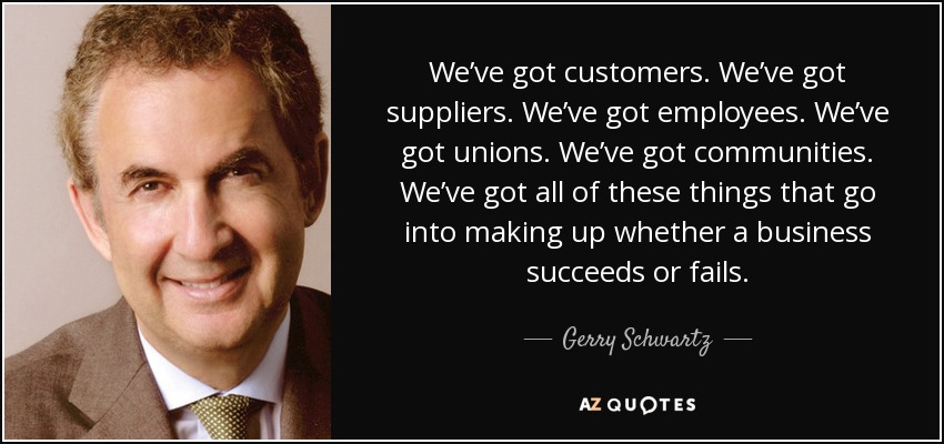 We’ve got customers. We’ve got suppliers. We’ve got employees. We’ve got unions. We’ve got communities. We’ve got all of these things that go into making up whether a business succeeds or fails. - Gerry Schwartz