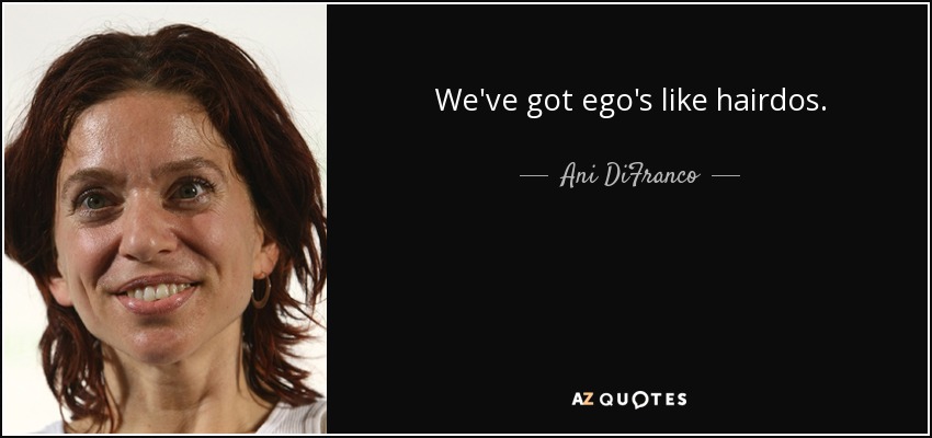 We've got ego's like hairdos. - Ani DiFranco