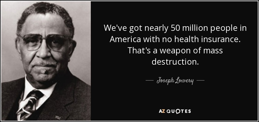 We've got nearly 50 million people in America with no health insurance. That's a weapon of mass destruction. - Joseph Lowery