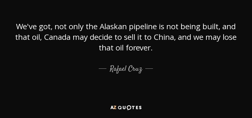 We've got, not only the Alaskan pipeline is not being built, and that oil, Canada may decide to sell it to China, and we may lose that oil forever. - Rafael Cruz