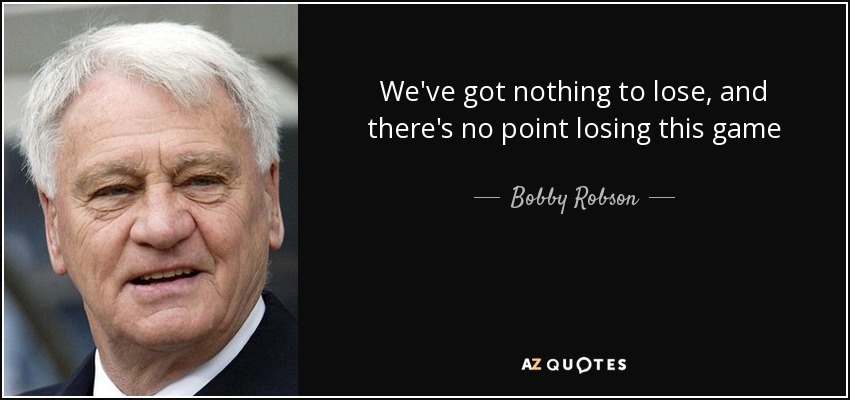 We've got nothing to lose, and there's no point losing this game - Bobby Robson