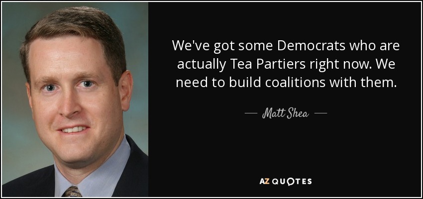 We've got some Democrats who are actually Tea Partiers right now. We need to build coalitions with them. - Matt Shea