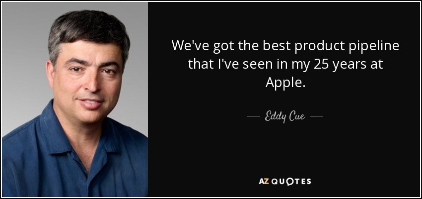 We've got the best product pipeline that I've seen in my 25 years at Apple. - Eddy Cue