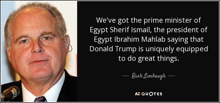We've got the prime minister of Egypt Sherif Ismail, the president of Egypt Ibrahim Mahlab saying that Donald Trump is uniquely equipped to do great things. - Rush Limbaugh