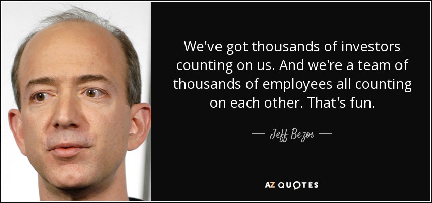 We've got thousands of investors counting on us. And we're a team of thousands of employees all counting on each other. That's fun. - Jeff Bezos