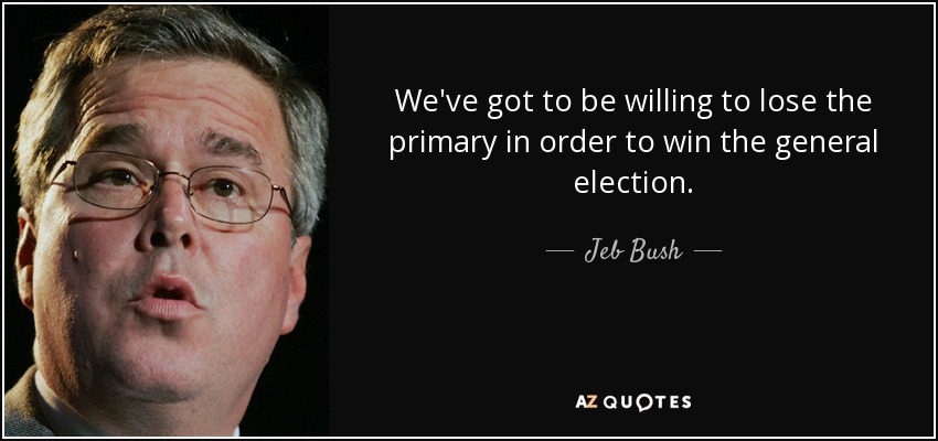 We've got to be willing to lose the primary in order to win the general election. - Jeb Bush