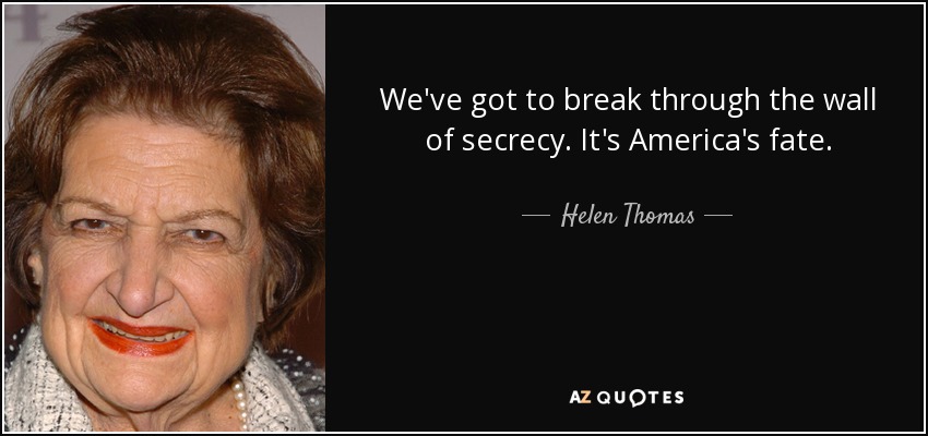 We've got to break through the wall of secrecy. It's America's fate. - Helen Thomas