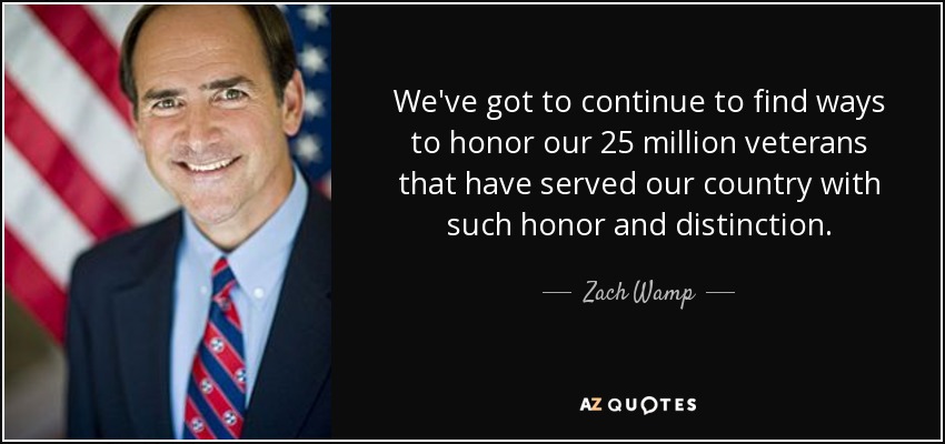 We've got to continue to find ways to honor our 25 million veterans that have served our country with such honor and distinction. - Zach Wamp