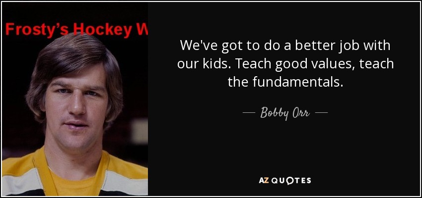 We've got to do a better job with our kids. Teach good values, teach the fundamentals. - Bobby Orr