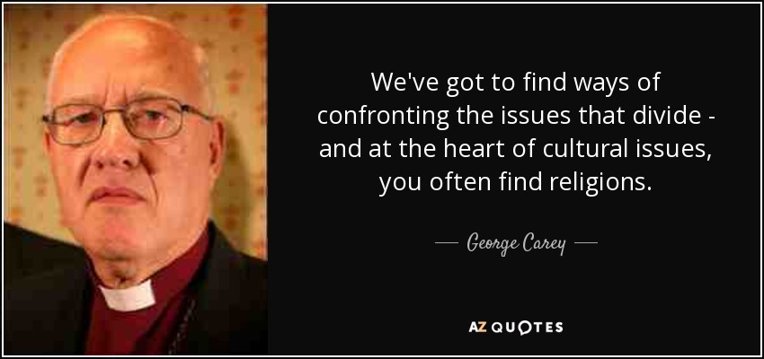 We've got to find ways of confronting the issues that divide - and at the heart of cultural issues, you often find religions. - George Carey