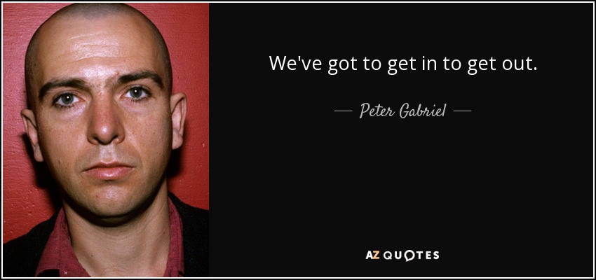 We've got to get in to get out. - Peter Gabriel