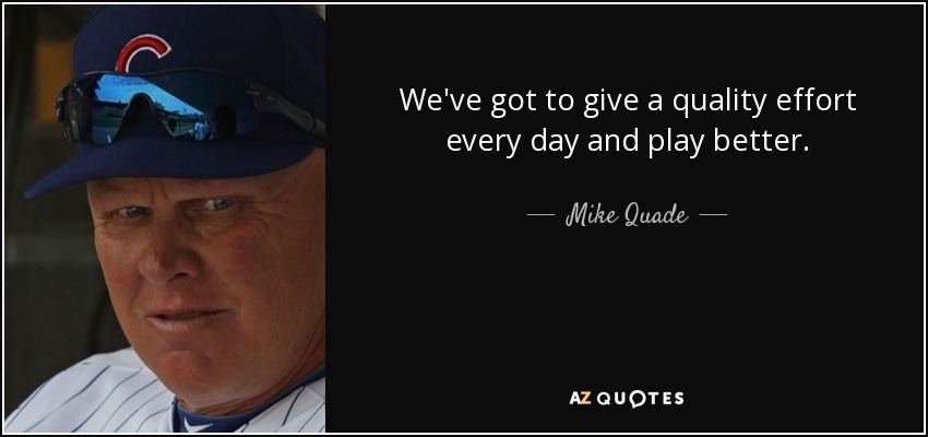 We've got to give a quality effort every day and play better. - Mike Quade