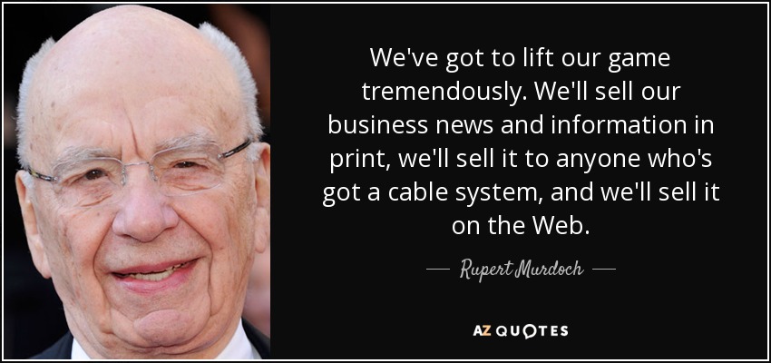 We've got to lift our game tremendously. We'll sell our business news and information in print, we'll sell it to anyone who's got a cable system, and we'll sell it on the Web. - Rupert Murdoch