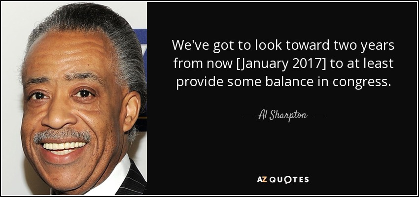 We've got to look toward two years from now [January 2017] to at least provide some balance in congress. - Al Sharpton