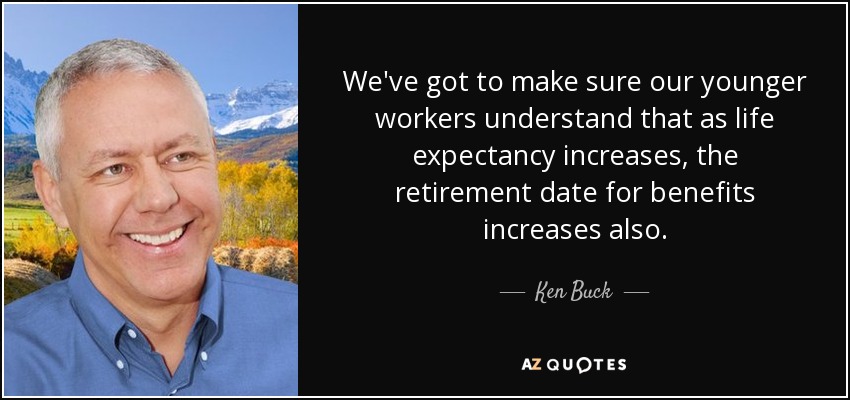 We've got to make sure our younger workers understand that as life expectancy increases, the retirement date for benefits increases also. - Ken Buck