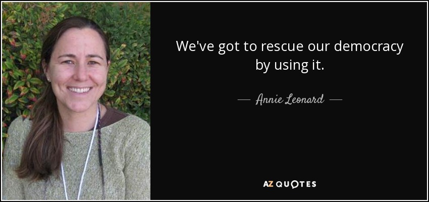 We've got to rescue our democracy by using it. - Annie Leonard