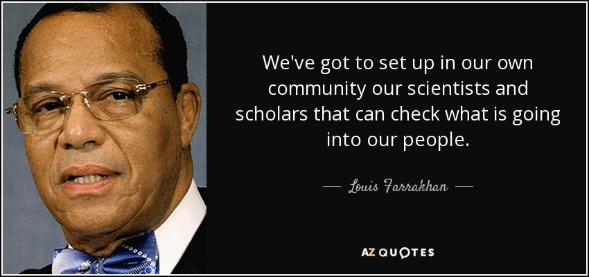 We've got to set up in our own community our scientists and scholars that can check what is going into our people. - Louis Farrakhan