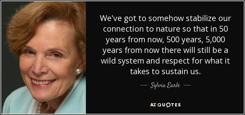 We've got to somehow stabilize our connection to nature so that in 50 years from now, 500 years, 5,000 years from now there will still be a wild system and respect for what it takes to sustain us. - Sylvia Earle