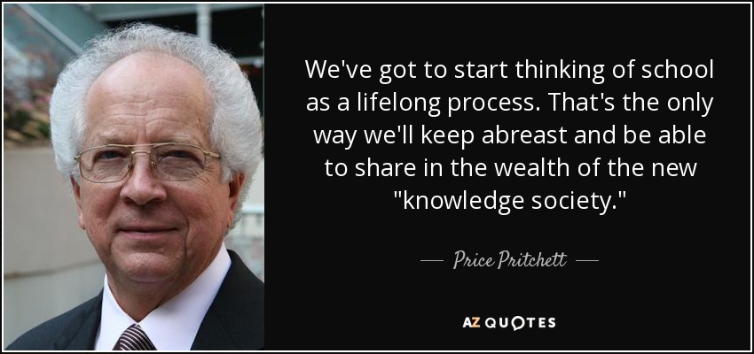 We've got to start thinking of school as a lifelong process. That's the only way we'll keep abreast and be able to share in the wealth of the new 