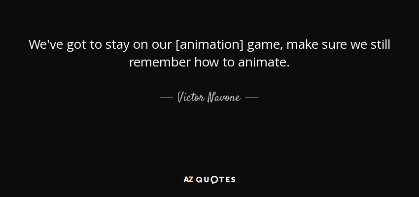 We've got to stay on our [animation] game, make sure we still remember how to animate. - Victor Navone