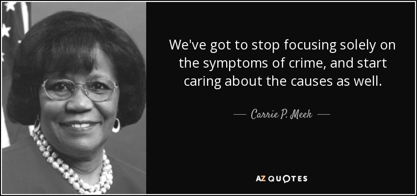 We've got to stop focusing solely on the symptoms of crime, and start caring about the causes as well. - Carrie P. Meek