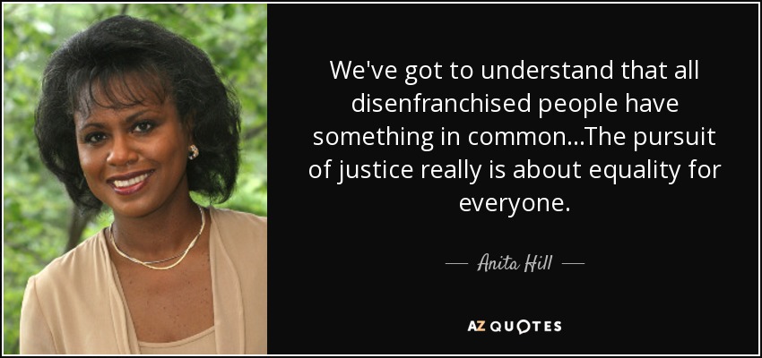 We've got to understand that all disenfranchised people have something in common...The pursuit of justice really is about equality for everyone. - Anita Hill