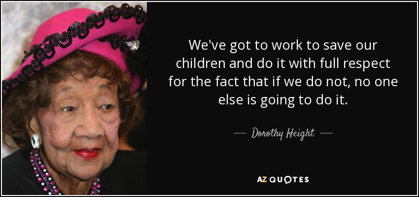 We've got to work to save our children and do it with full respect for the fact that if we do not, no one else is going to do it. - Dorothy Height