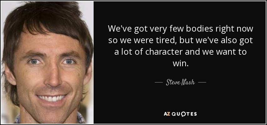 We've got very few bodies right now so we were tired, but we've also got a lot of character and we want to win. - Steve Nash