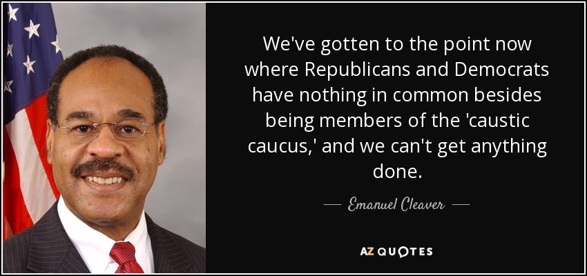 We've gotten to the point now where Republicans and Democrats have nothing in common besides being members of the 'caustic caucus,' and we can't get anything done. - Emanuel Cleaver