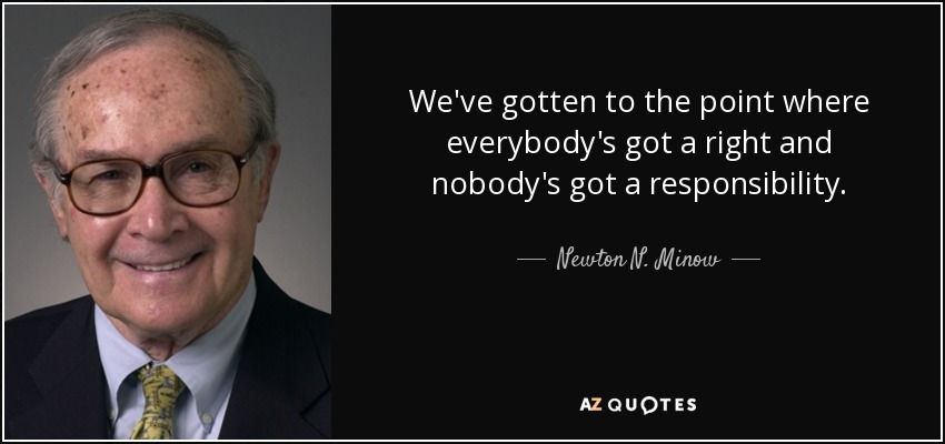 We've gotten to the point where everybody's got a right and nobody's got a responsibility. - Newton N. Minow