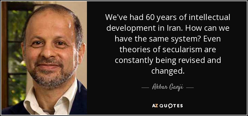 We've had 60 years of intellectual development in Iran. How can we have the same system? Even theories of secularism are constantly being revised and changed. - Akbar Ganji