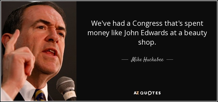 We've had a Congress that's spent money like John Edwards at a beauty shop. - Mike Huckabee