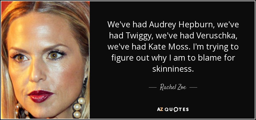 We've had Audrey Hepburn, we've had Twiggy, we've had Veruschka, we've had Kate Moss. I'm trying to figure out why I am to blame for skinniness. - Rachel Zoe