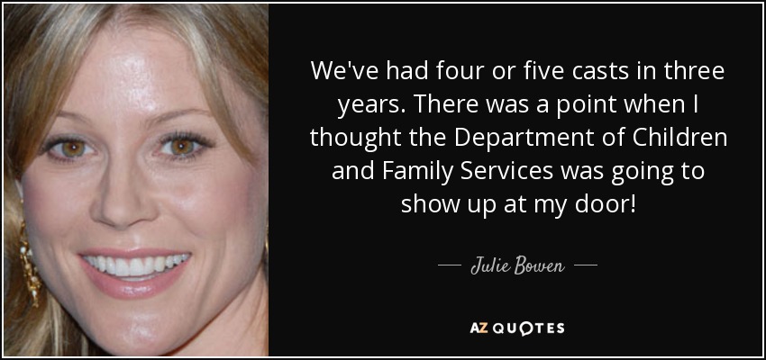 We've had four or five casts in three years. There was a point when I thought the Department of Children and Family Services was going to show up at my door! - Julie Bowen