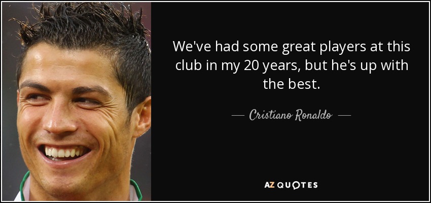 We've had some great players at this club in my 20 years, but he's up with the best. - Cristiano Ronaldo