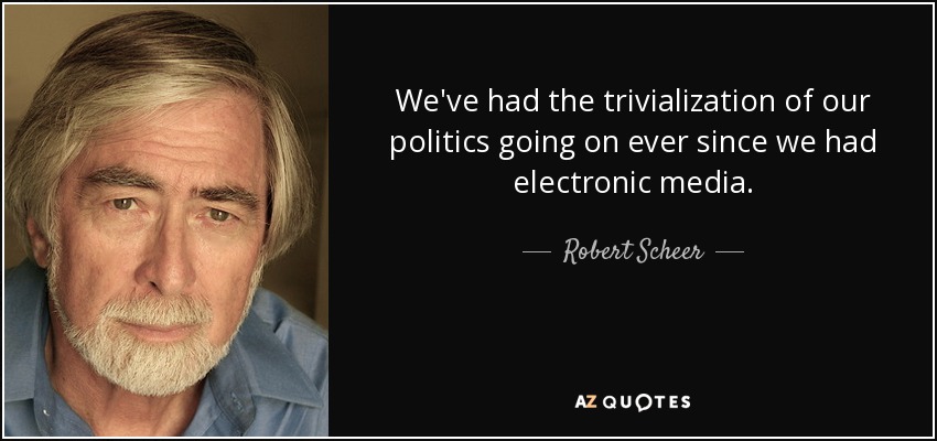 We've had the trivialization of our politics going on ever since we had electronic media. - Robert Scheer