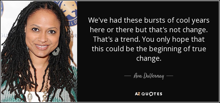 We've had these bursts of cool years here or there but that's not change. That's a trend. You only hope that this could be the beginning of true change. - Ava DuVernay