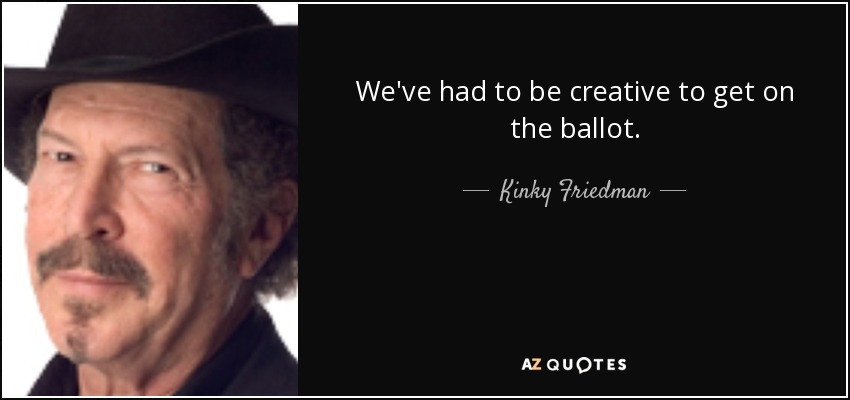 We've had to be creative to get on the ballot. - Kinky Friedman