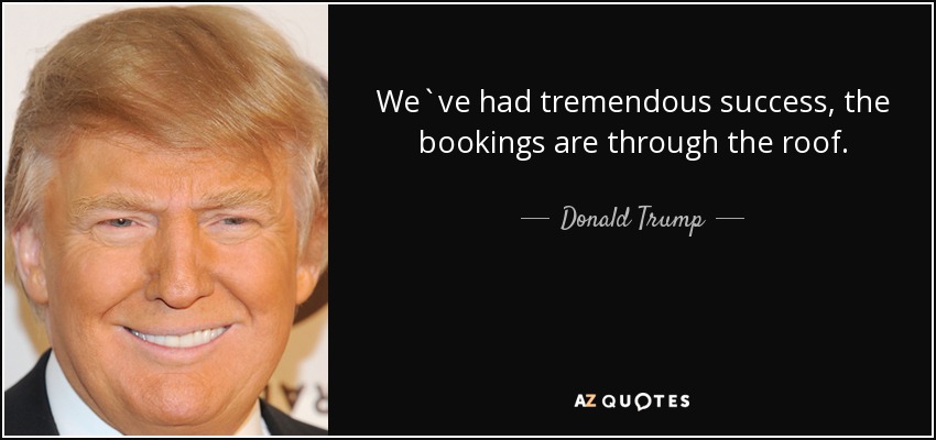 We`ve had tremendous success, the bookings are through the roof. - Donald Trump