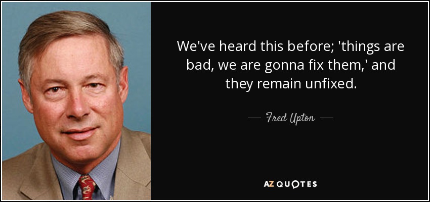 We've heard this before; 'things are bad, we are gonna fix them,' and they remain unfixed. - Fred Upton
