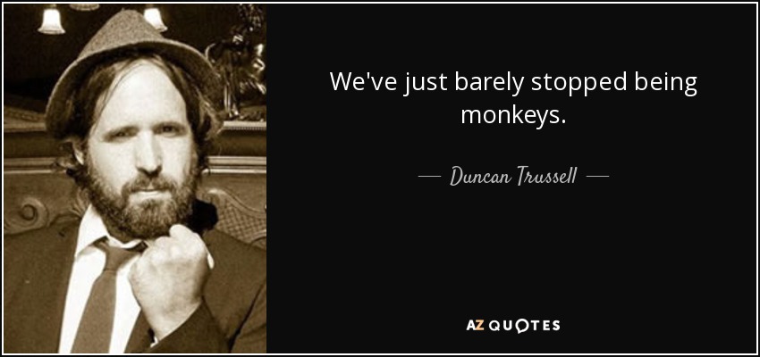 We've just barely stopped being monkeys. - Duncan Trussell