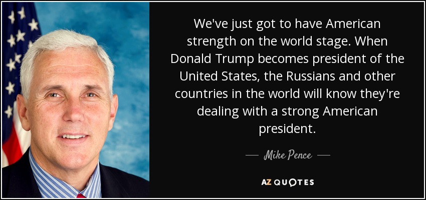 We've just got to have American strength on the world stage. When Donald Trump becomes president of the United States, the Russians and other countries in the world will know they're dealing with a strong American president. - Mike Pence