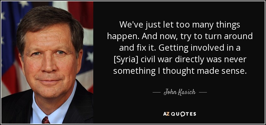 We've just let too many things happen. And now, try to turn around and fix it. Getting involved in a [Syria] civil war directly was never something I thought made sense. - John Kasich